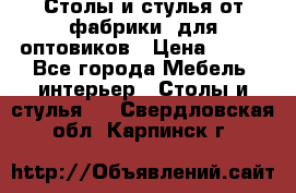 Столы и стулья от фабрики, для оптовиков › Цена ­ 180 - Все города Мебель, интерьер » Столы и стулья   . Свердловская обл.,Карпинск г.